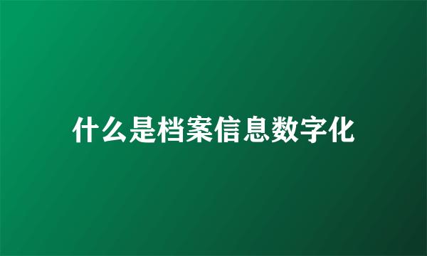 什么是档案信息数字化