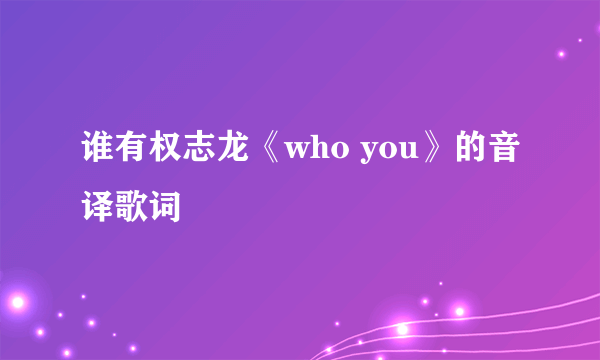 谁有权志龙《who you》的音译歌词