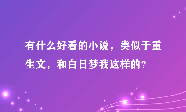 有什么好看的小说，类似于重生文，和白日梦我这样的？