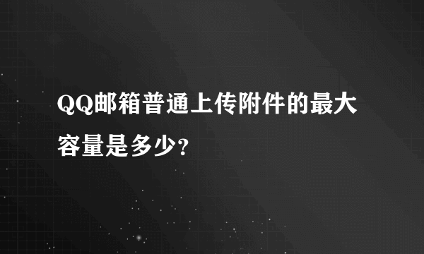 QQ邮箱普通上传附件的最大容量是多少？