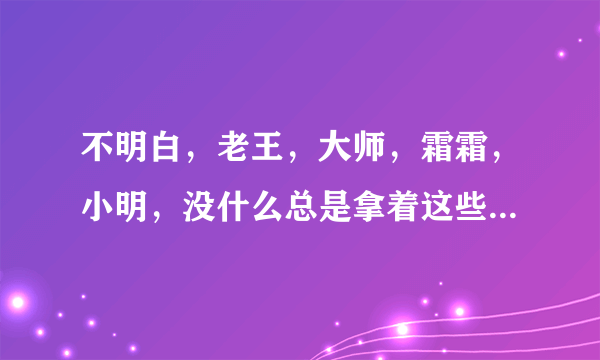 不明白，老王，大师，霜霜，小明，没什么总是拿着这些人开玩笑