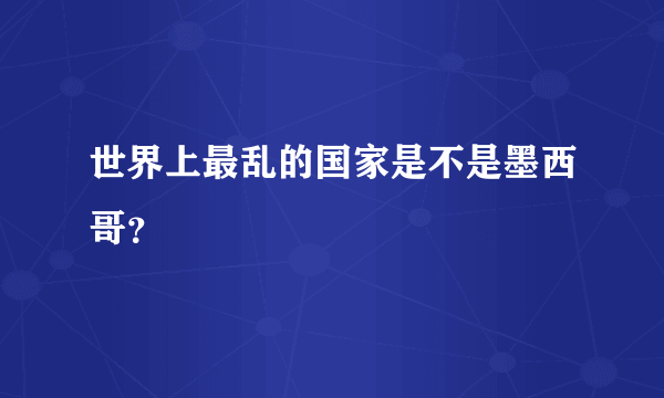 世界上最乱的国家是不是墨西哥？