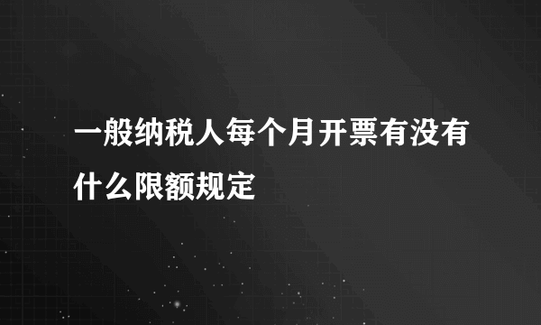 一般纳税人每个月开票有没有什么限额规定