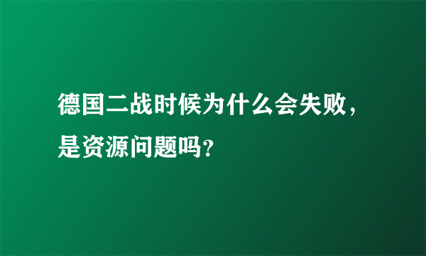 德国二战时候为什么会失败，是资源问题吗？