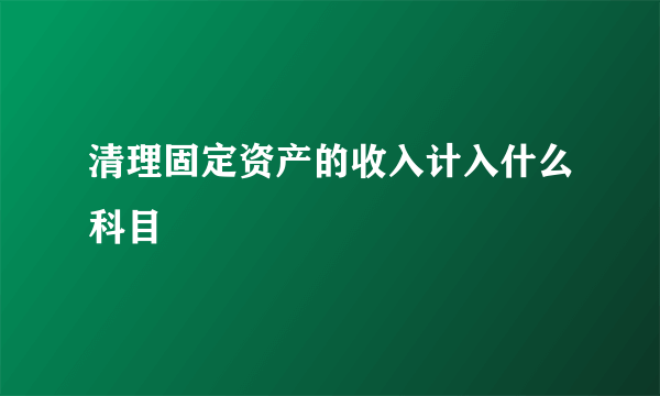 清理固定资产的收入计入什么科目