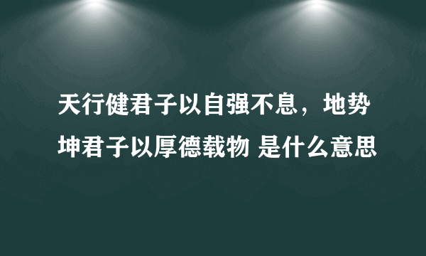 天行健君子以自强不息，地势坤君子以厚德载物 是什么意思