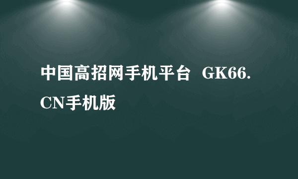 中国高招网手机平台  GK66.CN手机版