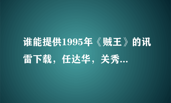 谁能提供1995年《贼王》的讯雷下载，任达华，关秀媚主演的（满意追加50分悬赏）