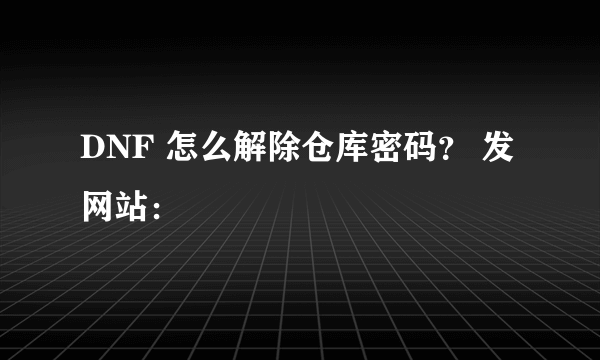 DNF 怎么解除仓库密码？ 发网站：