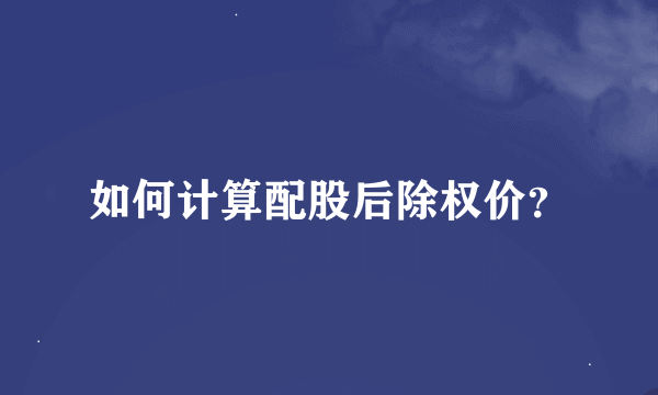 如何计算配股后除权价？