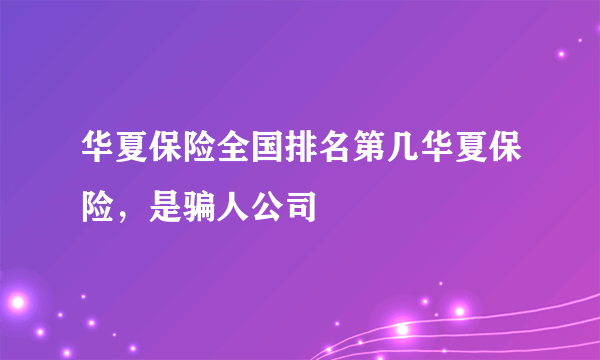 华夏保险全国排名第几华夏保险，是骗人公司