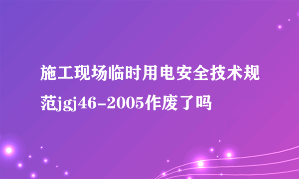 施工现场临时用电安全技术规范jgj46-2005作废了吗