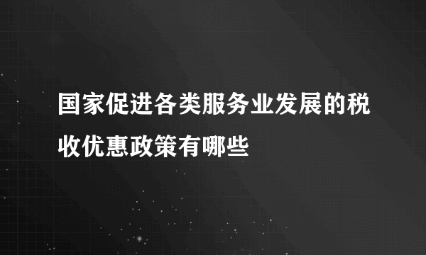 国家促进各类服务业发展的税收优惠政策有哪些