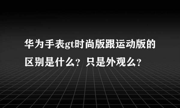 华为手表gt时尚版跟运动版的区别是什么？只是外观么？