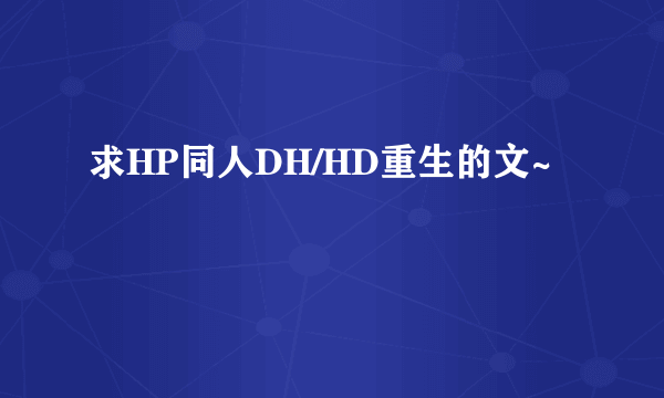 求HP同人DH/HD重生的文~