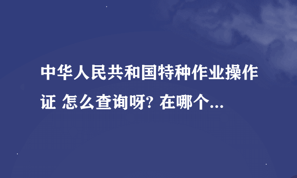 中华人民共和国特种作业操作证 怎么查询呀? 在哪个网站可以查询?