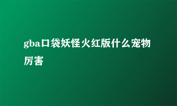 gba口袋妖怪火红版什么宠物厉害