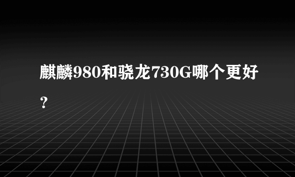 麒麟980和骁龙730G哪个更好？