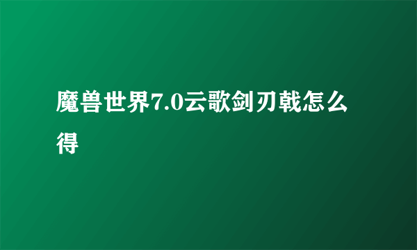 魔兽世界7.0云歌剑刃戟怎么得