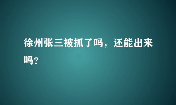 徐州张三被抓了吗，还能出来吗？