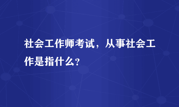 社会工作师考试，从事社会工作是指什么？