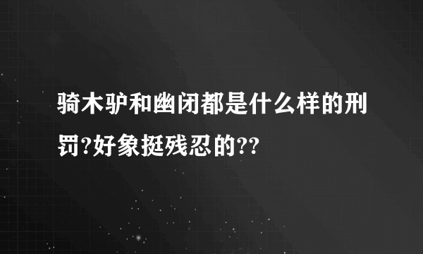 骑木驴和幽闭都是什么样的刑罚?好象挺残忍的??