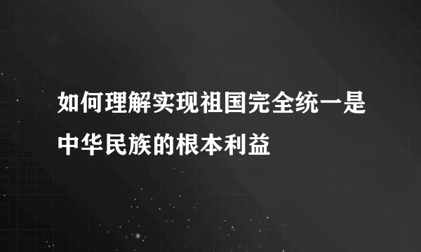 如何理解实现祖国完全统一是中华民族的根本利益