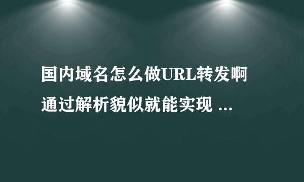 国内域名怎么做URL转发啊 通过解析貌似就能实现 怎么操作的