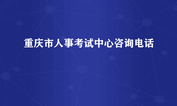 重庆市人事考试中心咨询电话