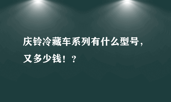 庆铃冷藏车系列有什么型号，又多少钱！？