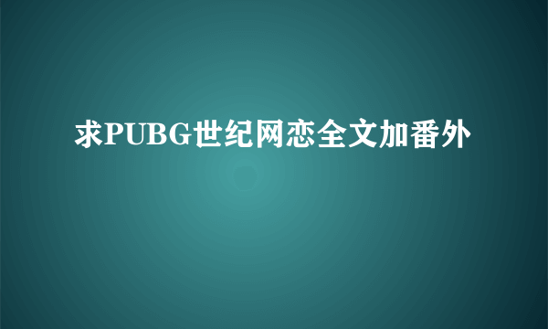 求PUBG世纪网恋全文加番外