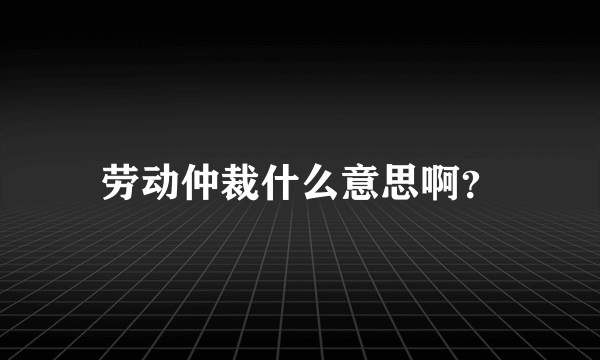 劳动仲裁什么意思啊？