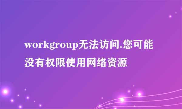 workgroup无法访问.您可能没有权限使用网络资源