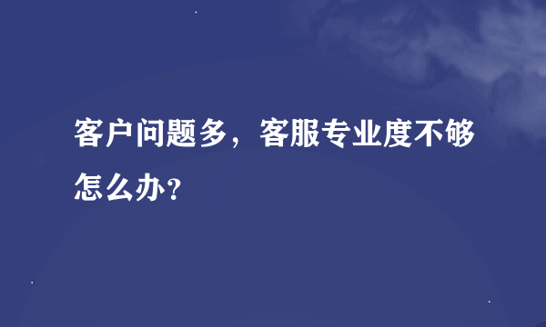 客户问题多，客服专业度不够怎么办？