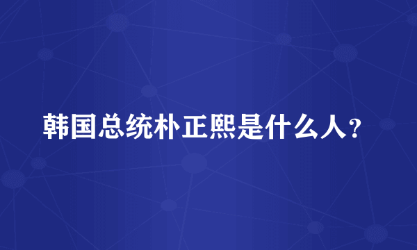 韩国总统朴正熙是什么人？