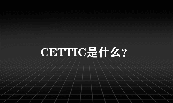 CETTIC是什么？