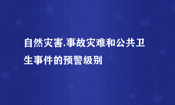 自然灾害.事故灾难和公共卫生事件的预警级别