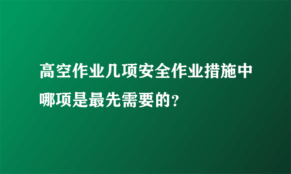 高空作业几项安全作业措施中哪项是最先需要的？