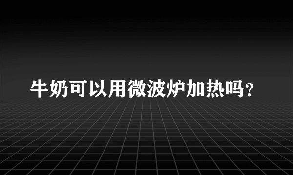 牛奶可以用微波炉加热吗？