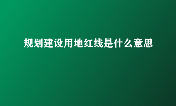 规划建设用地红线是什么意思