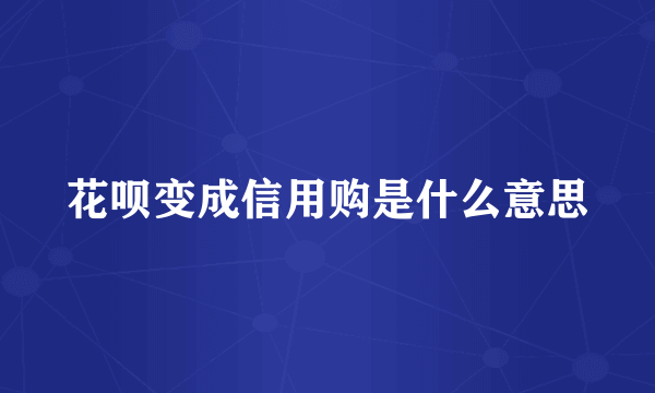 花呗变成信用购是什么意思