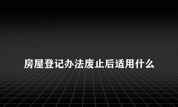 
房屋登记办法废止后适用什么

