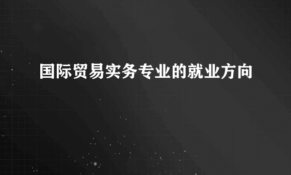 国际贸易实务专业的就业方向