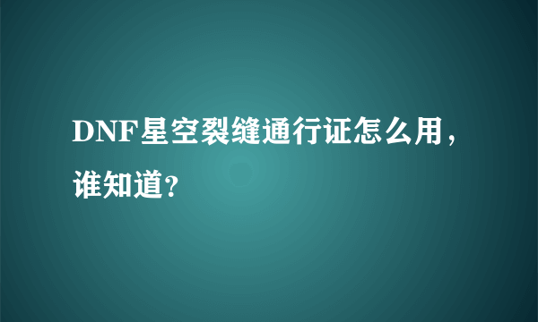 DNF星空裂缝通行证怎么用，谁知道？