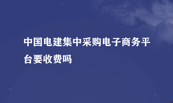 中国电建集中采购电子商务平台要收费吗