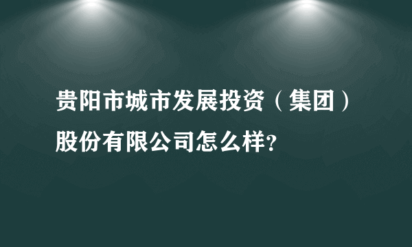 贵阳市城市发展投资（集团）股份有限公司怎么样？