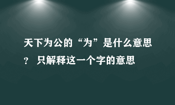 天下为公的“为”是什么意思？ 只解释这一个字的意思