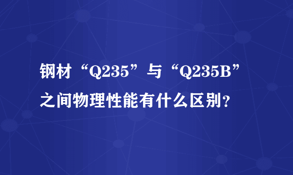 钢材“Q235”与“Q235B”之间物理性能有什么区别？