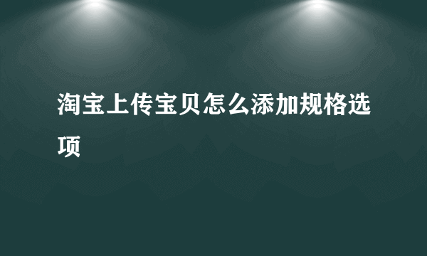 淘宝上传宝贝怎么添加规格选项