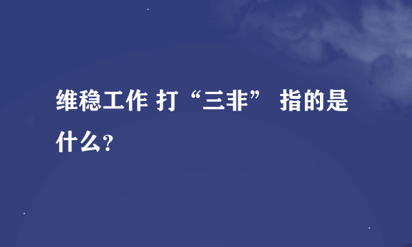 维稳工作 打“三非” 指的是什么？